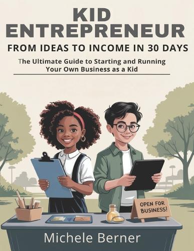 Kid Entrepreneur: From Ideas to Income in 30 Days: The Ultimate Guide to Starting and Running Your Own Business as a Kid
