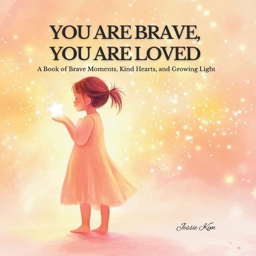 You Are Brave, You Are Loved: A Book of Brave Moments, Kind Hearts, and Growing Light
