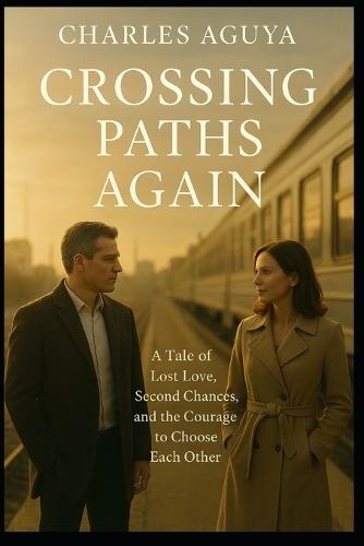 Crossing Paths Again: A Tale of Lost Love, Second Chances, and the Courage to Choose Each Other