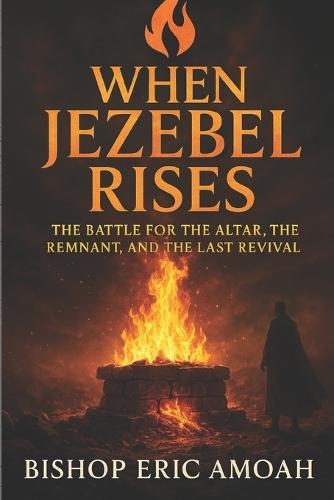 When Jezebel Rises: The Battle for the Altar, the Remnant, and the Last Revival