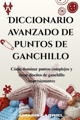 Diccionario avanzado de puntos de ganchillo: Cómo dominar puntos complejos y crear diseños de ganchillo impresionantes