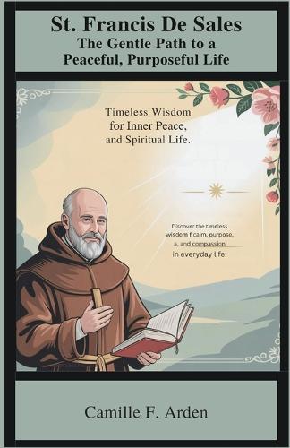 St. Francis de Sales The Gentle Path to a Peaceful, Purposeful Life: Timeless Wisdom for Inner Peace and Spiritual Growth