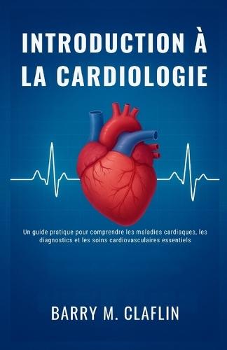 Introduction À La Cardiologie: Un guide pratique pour comprendre les maladies cardiaques, les diagnostics et les soins cardiovasculaires essentiels