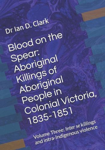 Blood on the Spear: Aboriginal Killings of Aboriginal People in Colonial Victoria, 1835-1851: Volume Three: Inter se killings and intra-Indigenous violence