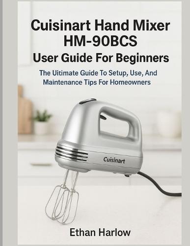 Cuisinart Hand Mixer Hm-90bcs User Guide for Beginners: The Ultimate Guide to Setup, Use & Maintenance Tips for Homeowners