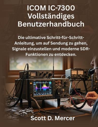 ICOM IC-7300 Vollständiges Benutzerhandbuch: Die ultimative Schritt-für-Schritt-Anleitung, um auf Sendung zu gehen, Signale einzustellen und moderne SDR-Funktionen zu entdecken.