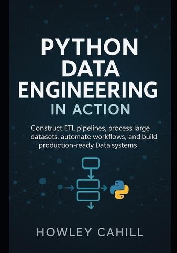 Python Data Engineering in Action: Construct ETL Pipelines, Process Large Datasets, Automate Workflows, and Build Production-Ready Data Systems