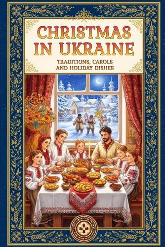 Christmas in Ukraine: A Guide to Eastern European Winter Traditions, Orthodox Rites, Carols, and the 12 Meatless Dishes of Sviata Vecheria
