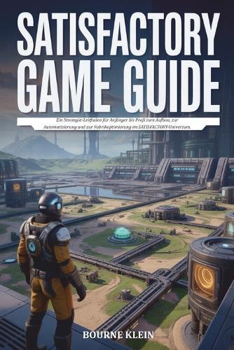 Satisfactory Spielführer: Ein Strategie-Leitfaden für Anfänger bis Profi zum Aufbau, zur Automatisierung und zur Fabrikoptimierung im SATISFACTORY Universum.