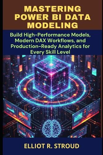Mastering Power Bi Data Modeling: Build High-Performance Models, Modern DAX Workflows, and Production-Ready Analytics for Every Skill Level