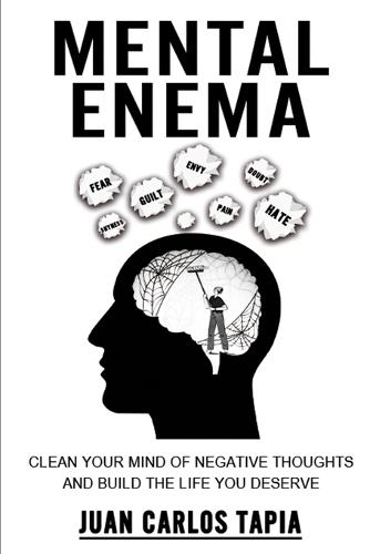 Mental Enema: Clean your mind of negative thoughts and build the life you deserve