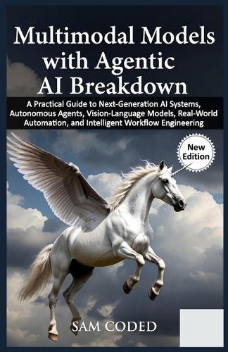 Multimodal Models with Agentic AI Breakdown: A Practical Guide to Next-Generation AI Systems, Autonomous Agents, Vision-Language Models, Real-World Automation, and Intelligent Workflow Engineering