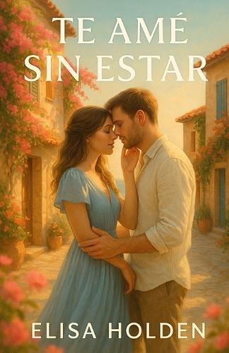 Te Amé Sin Estar: Romance contemporáneo tierno y adictivo en español, sobre reencuentros, heridas que sanan y el amor que nunca se fue. Te hará reír, llorar y, sobre todo, volver a amar