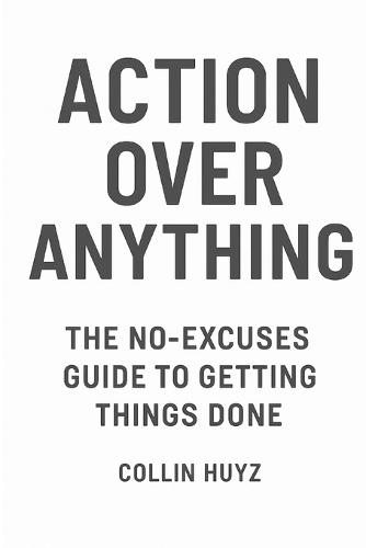 Action Over Anything: The No-Excuses Guide To getting Things Done