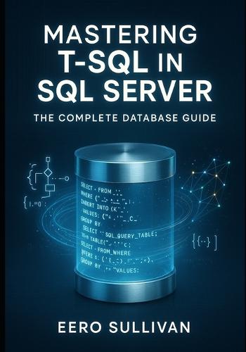 Mastering T-SQL in SQL Server: The Complete Database Guide: Query, Develop, and Build AI Applications with T-Sql. Native Vector Search, Json, Regular Expressions, and Production Database Development
