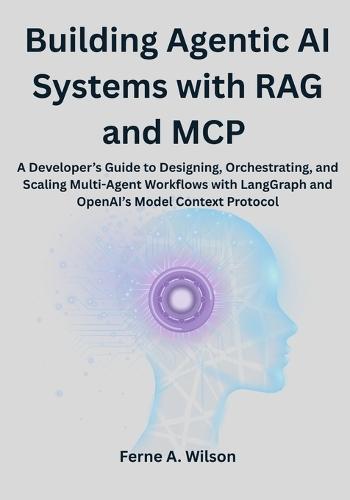 Building Agentic AI Systems with RAG and MCP: A Developer's Guide to Designing, Orchestrating, and Scaling Multi-Agent Workflows with LangGraph and OpenAI's Model Context Protocol