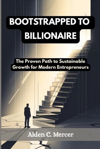 Bootstrapped to Billionaire: The Proven Path to Sustainable Growth for Modern Entrepreneurs
