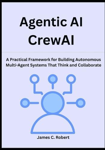 Agentic AI CrewAI: A Practical Framework for Building Autonomous Multi-Agent Systems That Think and Collaborate