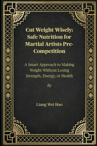 Cut Weight Wisely: Safe Nutrition for Martial Artists Pre-Competition: A Smart Approach to Making Weight Without Losing Strength, Energy, or Health
