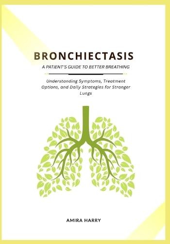 Bronchiectasis: A PATIENT'S GUIDE TO BETTER BREATHING: Understanding Symptoms, Treatment Options, and Daily Strategies for Stronger Lungs