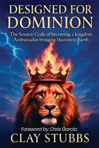 Designed for Dominion: The Source-Code of Becoming a Kingdom Ambassador Bringing Heaven to Earth