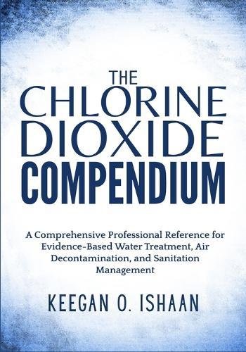 The Chlorine Dioxide Compendium: A Comprehensive Professional Reference for Evidence-Based Water Treatment, Air Decontamination, and Sanitation Management