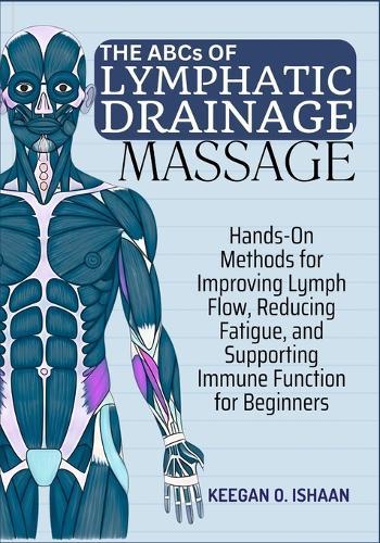 THE ABCs OF LYMPHATIC DRAINAGE MASSAGE: Hands-On Methods for Improving Lymph Flow, Reducing Fatigue, and Supporting Immune Function for Beginners