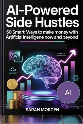 AI-Powered Side Hustles: 50 Smart Ways to Make Money with Artificial Intelligence in Now and Beyond