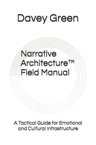 Narrative Architecture(TM): Field Manual: A Tactical Guide for Emotional and Cultural Infrastructure