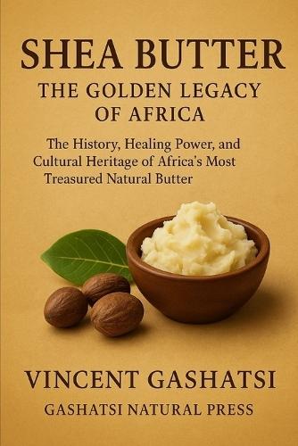 Shea Butter: The Golden Legacy of Africa: The History, Healing Power, and Cultural Heritage of Africa's Most Treasured Natural Butter