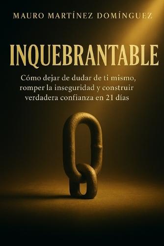 Inquebrantable: Cómo dejar de dudar de ti mismo, romper la inseguridad y construir verdadera confianza en 21 días.