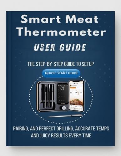 Smart Meat Thermometer Made Simple: The step-by-step guide to setup, pairing, and perfect grilling, accurate temps and juicy results every time.