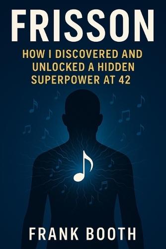 Frisson: How I Discovered and Unlocked a Superpower at 42: A Practical, Science-Backed Guide to Triggering Frisson and Transforming Your Life Through Music