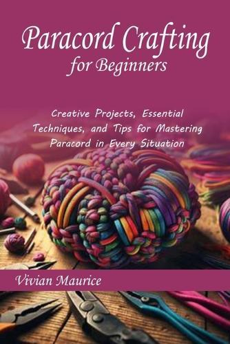 Paracord Crafting for Beginners: Creative Projects, Essential Techniques, and Tips for Mastering Paracord in Every Situation