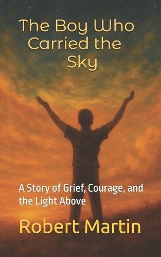 The Boy Who Carried The Sky: A Story of Grief, Courage, and the Light Above