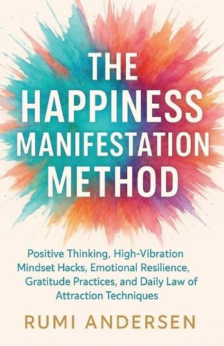The Happiness Manifestation Method: Positive Thinking, High-Vibration Mindset Hacks, Emotional Resilience, Gratitude Practices, and Daily Law of Attraction Techniques