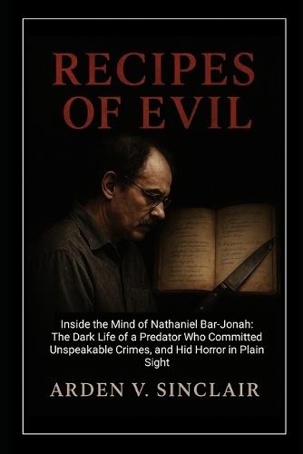 Recipes of Evil: Inside the Mind of Nathaniel Bar-Jonah: The Dark Life of a Predator Who Committed Unspeakable Crimes, and Hid Horror in Plain Sight