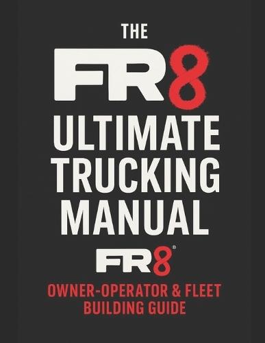 The FR8 Ultimate Trucking Manual: From CDL to Fleet Owner: The Blueprint for Starting, Running & Scaling a Trucking Business