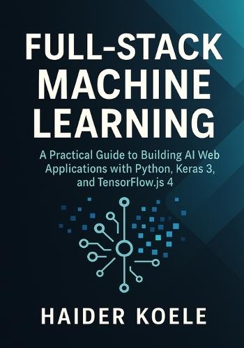 Full-Stack Machine Learning: A Practical Guide to Building AI Web Applications with Python, Keras 3, and TensorFlow.js 4