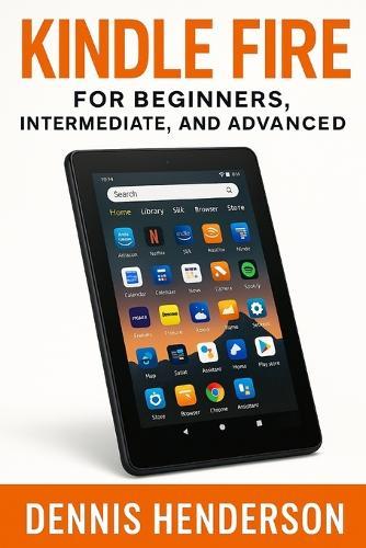 Kindle Fire for Beginners, Intermediate & Advanced: The Complete Step-by-Step Guide to Mastering Your Amazon Fire Tablet