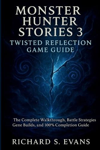 Monster Hunter Stories 3: Twisted Reflection Game Guide: The Complete Walkthrough, Battle Strategies, Gene Builds, and 100% Completion Guide