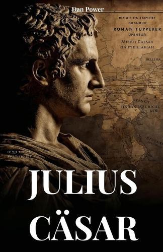 Julius Cäsar: Biografie Und Taten Eines Mannes, Der Dazu Bestimmt Ist, Die Welt Zu Verändern