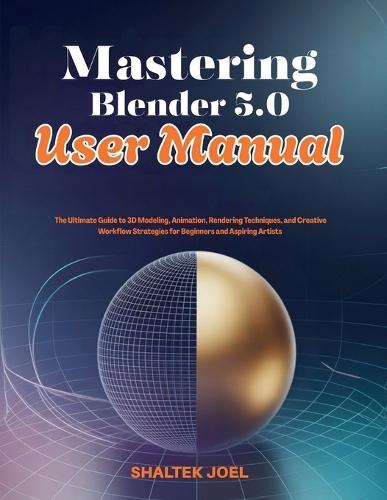 Mastering Blender 5.0 User Manual: The Ultimate Guide to 3D Modeling, Animation, Rendering Techniques, and Creative Workflow Strategies for Beginners and Aspiring Artists