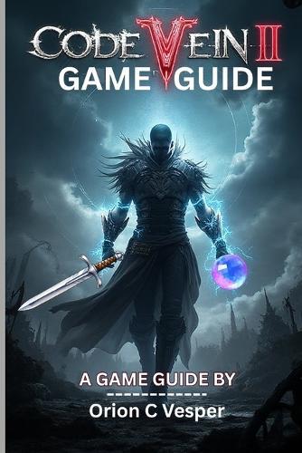 CODE VEIN II GAME GUIDE (With Images): Comprehensive Walkthrough With Step-by-Step Strategies, Hidden Lore and Advanced Tactics For Powerful Characters Build.