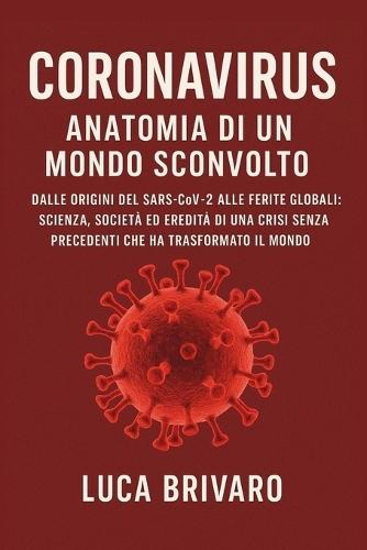 Coronavirus: Anatomia di un Mondo Sconvolto: Dalle origini del Sars-CoV-2 alle ferite globali: scienza, società ed eredità di una crisi senza precedenti che ha trasformato il mondo