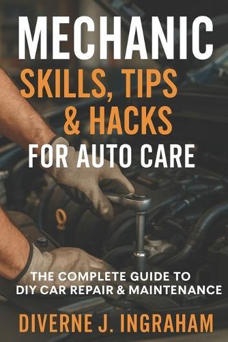 Mechanic Skills, Tips & Hacks for Auto Care: The Complete Guide to DIY Car Repair, Maintenance & Diagnostics