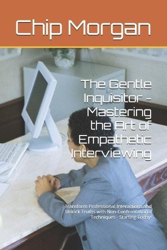 The Gentle Inquisitor - Mastering the Art of Empathetic Interviewing: Transform Professional Interactions and Unlock Truths with Non-Confrontational Techniques