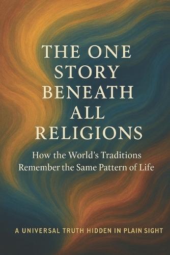 The One Story Beneath All Religions: How the World's Traditions Remember the Same Pattern of Life