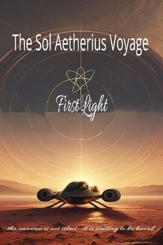 The Sol Aetherius Voyage - The First Light: A Science-Fiction Odyssey of Resonance, Discovery, and Human Awakening