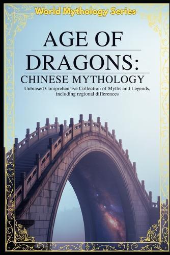 Age of Dragons Chinese Mythology: Unbiased Comprehensive Collection of Myths and Legends, including regional differences